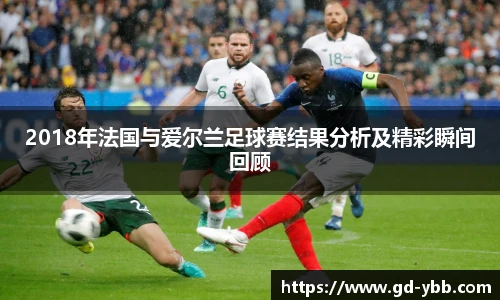 2018年法国与爱尔兰足球赛结果分析及精彩瞬间回顾